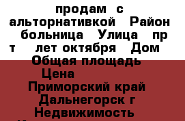 продам  с альторнативкой › Район ­ больница › Улица ­ пр-т 50 лет октября › Дом ­ 95 › Общая площадь ­ 44 › Цена ­ 1.000.000 - Приморский край, Дальнегорск г. Недвижимость » Квартиры продажа   